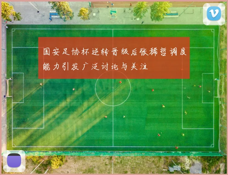 国安足协杯逆转晋级后张稀哲调度能力引发广泛讨论与关注
